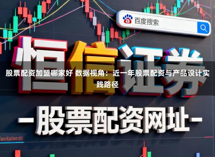股票配资加盟哪家好 数据视角：近一年股票配资与产品设计实践路径
