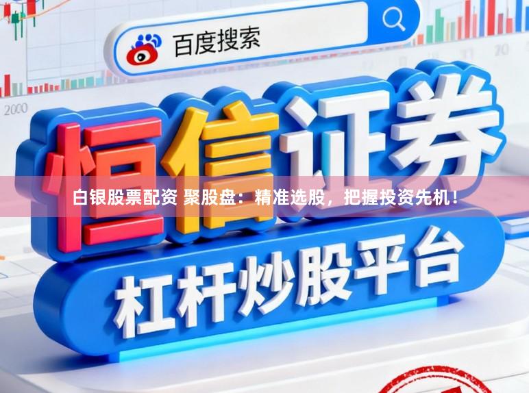白银股票配资 聚股盘：精准选股，把握投资先机！