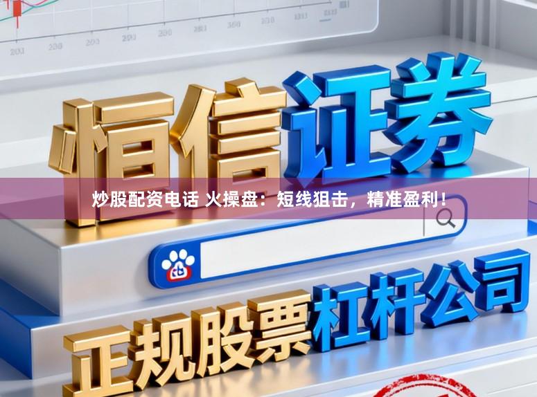 炒股配资电话 火操盘：短线狙击，精准盈利！