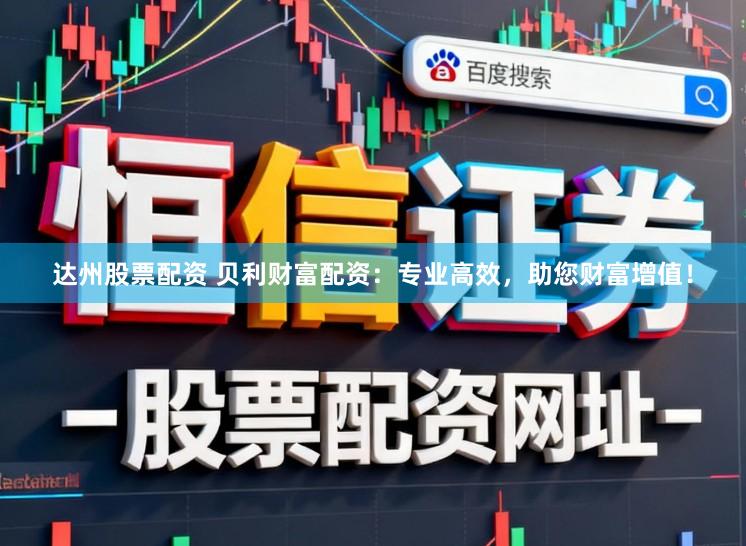 达州股票配资 贝利财富配资：专业高效，助您财富增值！