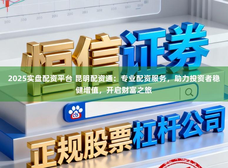 2025实盘配资平台 昆明配资通：专业配资服务，助力投资者稳健增值，开启财富之旅