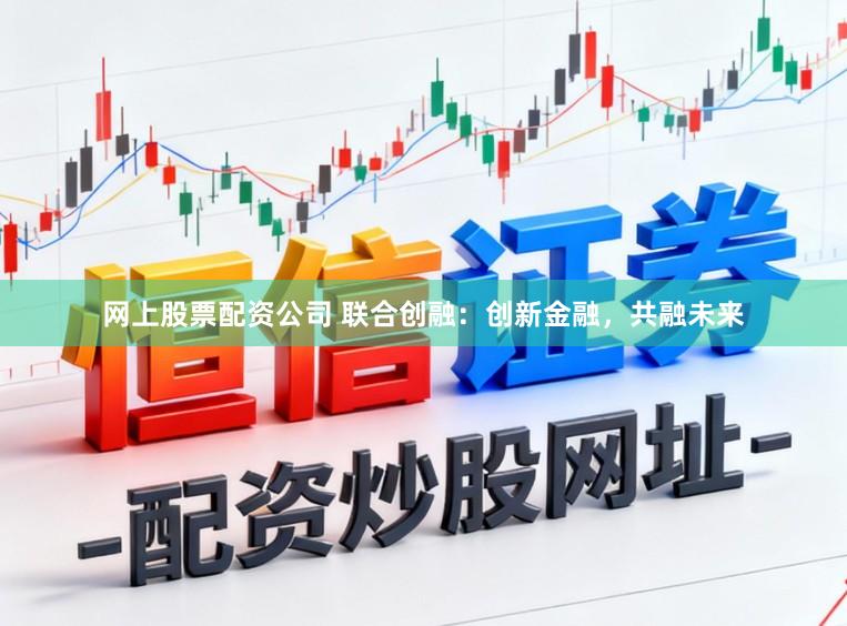 网上股票配资公司 联合创融:创新金融,共融未来
