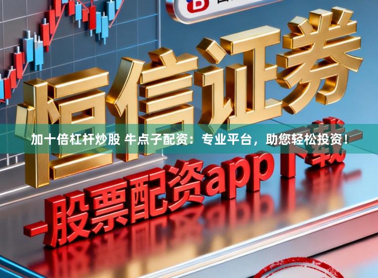 加十倍杠杆炒股 牛点子配资:专业平台,助您轻松投资!