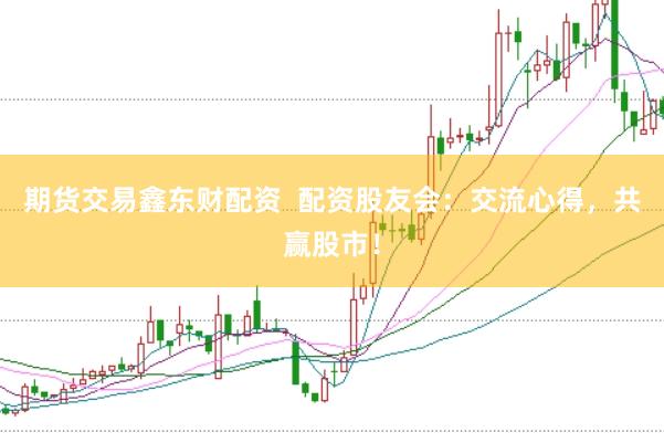 期货交易鑫东财配资  配资股友会：交流心得，共赢股市！