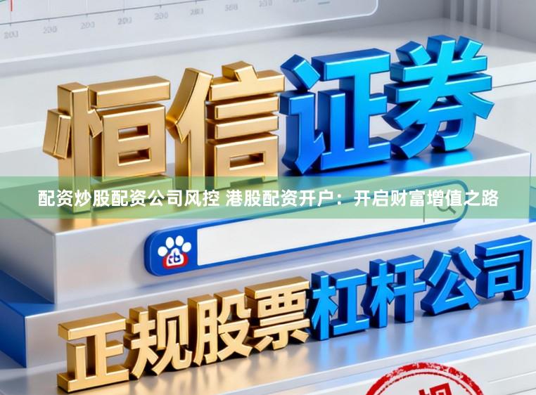 配资炒股配资公司风控 港股配资开户：开启财富增值之路