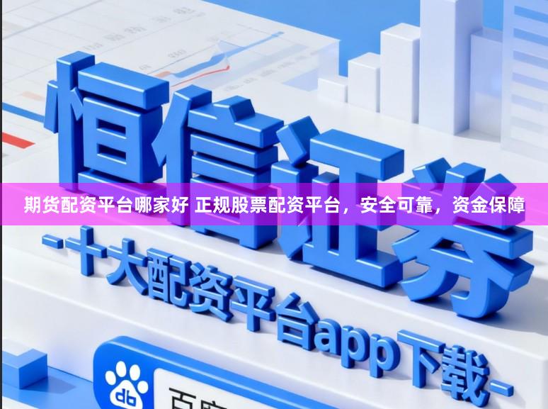 期货配资平台哪家好 正规股票配资平台，安全可靠，资金保障